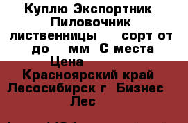 Куплю Экспортник, Пиловочник лиственницы 1-2 сорт от 30 до 36 мм. С места › Цена ­ 6 500 - Красноярский край, Лесосибирск г. Бизнес » Лес   